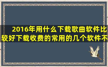 2016年用什么下载歌曲软件比较好(下载收费的常用的几个软件不用说...