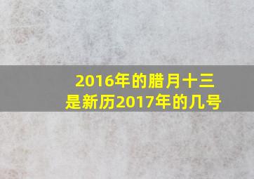 2016年的腊月十三是新历2017年的几号