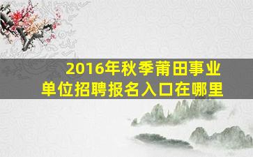 2016年秋季莆田事业单位招聘报名入口在哪里(