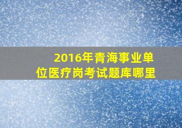 2016年青海事业单位医疗岗考试题库哪里