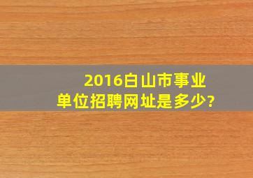 2016白山市事业单位招聘网址是多少?