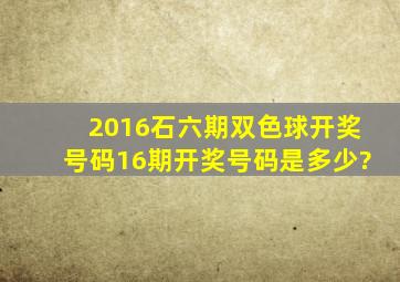 2016石六期双色球开奖号码16期开奖号码是多少?