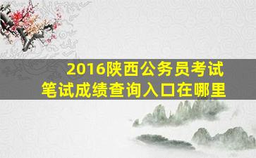 2016陕西公务员考试笔试成绩查询入口在哪里