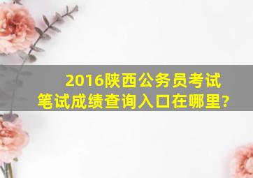 2016陕西公务员考试笔试成绩查询入口在哪里?