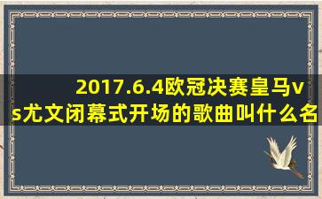 2017.6.4欧冠决赛皇马vs尤文闭幕式开场的歌曲叫什么名字