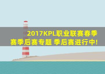 2017KPL职业联赛春季赛季后赛专题 季后赛进行中!