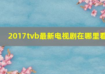 2017tvb最新电视剧在哪里看