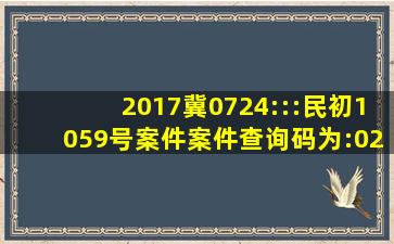 2017冀0724:::民初1059号案件,案件查询码为:022961478010。怎样...