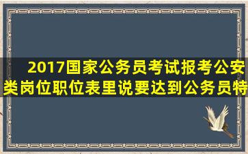 2017国家公务员考试报考公安类岗位,职位表里说要达到公务员特殊...