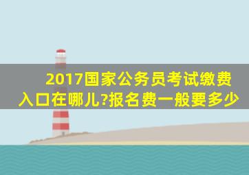 2017国家公务员考试缴费入口在哪儿?报名费一般要多少