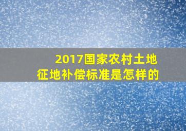 2017国家农村土地征地补偿标准是怎样的