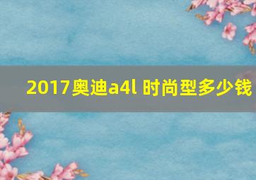 2017奥迪a4l 时尚型多少钱