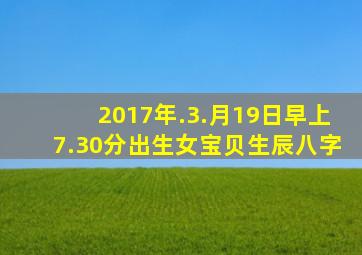 2017年.3.月19,日早上7.30分出生女宝贝生辰八字