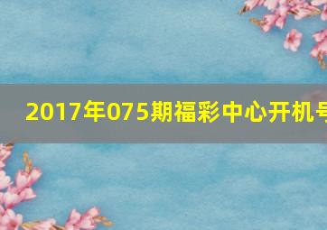 2017年075期福彩中心开机号