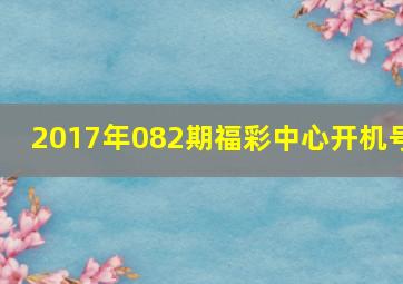 2017年082期福彩中心开机号