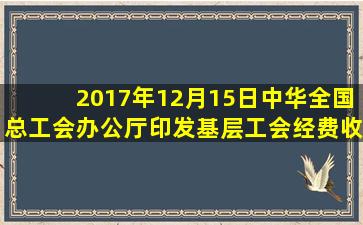 2017年12月15日,中华全国总工会办公厅印发《基层工会经费收支管理...