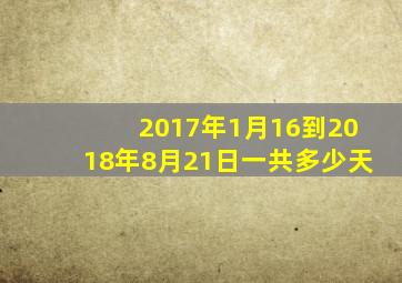 2017年1月16到2018年8月21日一共多少天