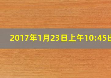 2017年1月23日上午10:45出生