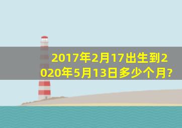 2017年2月17出生到2020年5月13日多少个月?