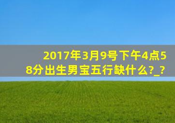 2017年3月9号下午4点58分出生男宝五行缺什么?_?