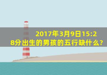 2017年3月9日15:28分出生的男孩的五行缺什么?