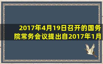 2017年4月19日召开的国务院常务会议提出,自2017年1月1日至2019年...