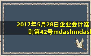 2017年5月28日《企业会计准则第42号——持有待售的非流动资产、...