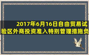 2017年6月16日,《自由贸易试验区外商投资准入特别管理措施(负面...