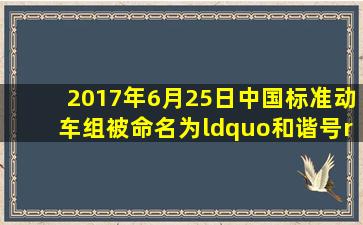 2017年6月25日,中国标准动车组被命名为“和谐号”并于26日投入...