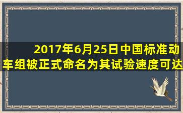 2017年6月25日,中国标准动车组被正式命名为(),其试验速度可达时速...