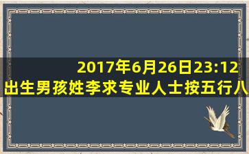 2017年6月26日23:12出生,男孩,姓李。求专业人士,按五行八字起名。