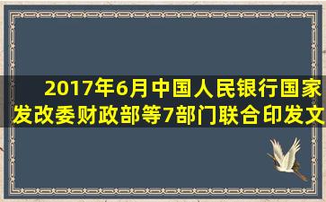 2017年6月中国人民银行、国家发改委、财政部等7部门联合印发文件...