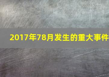 2017年7、8月发生的重大事件