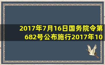 2017年7月16日,国务院令第682号公布施行。2017年10月1日实施的《...