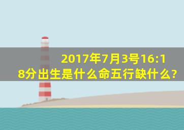 2017年7月3号16:18分出生,是什么命,五行缺什么?