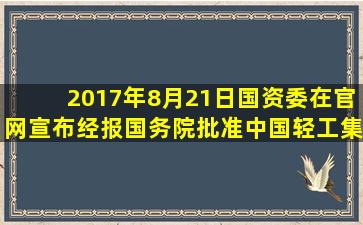 2017年8月21日,国资委在官网宣布,经报国务院批准,中国轻工集团公司...