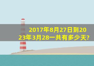 2017年8月27日到2023年3月28一共有多少天?