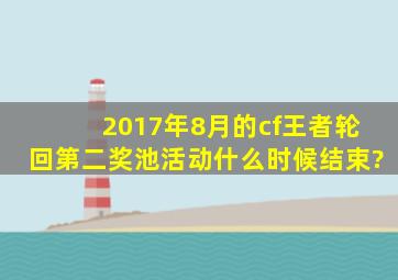 2017年8月的cf王者轮回第二奖池活动,什么时候结束?