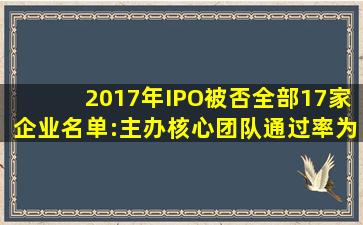 2017年IPO被否全部17家企业名单:主办核心团队、通过率为86.75%...