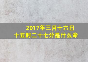 2017年三月十六日十五时二十七分是什么命