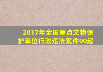 2017年全国重点文物保护单位行政违法案件(90起)