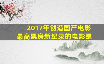 2017年创造国产电影最高票房新纪录的电影是(