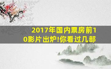 2017年国内票房前10影片出炉!你看过几部