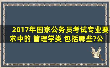 2017年国家公务员考试专业要求中的 管理学类 包括哪些?公共事业...