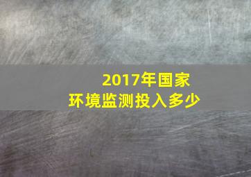 2017年国家环境监测投入多少