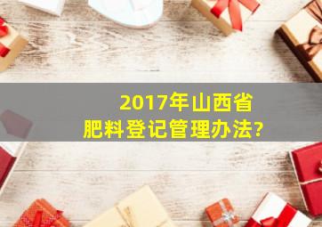 2017年山西省肥料登记管理办法?