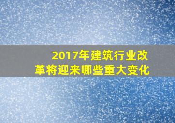 2017年建筑行业改革将迎来哪些重大变化