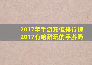 2017年手游充值排行榜2017有啥耐玩的手游吗