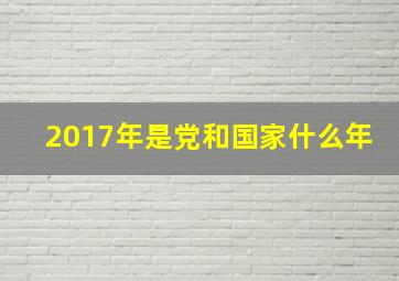 2017年是党和国家什么年