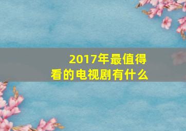 2017年最值得看的电视剧有什么(